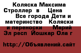 Коляска Максима Строллер 2в1 › Цена ­ 8 500 - Все города Дети и материнство » Коляски и переноски   . Марий Эл респ.,Йошкар-Ола г.